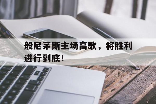 关于般尼茅斯主场高歌，将胜利进行到底！的信息