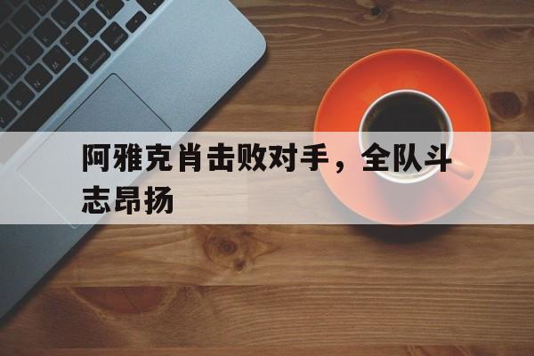 阿雅克肖击败对手,全队斗志昂扬的简单介绍 阿雅克肖击败对手,全队斗志昂扬的简单介绍